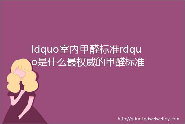 ldquo室内甲醛标准rdquo是什么最权威的甲醛标准