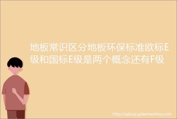 地板常识区分地板环保标准欧标E级和国标E级是两个概念还有F级和M级